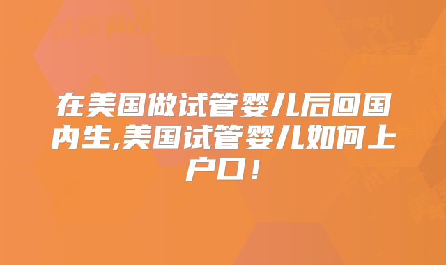 在美国做试管婴儿后回国内生,美国试管婴儿如何上户口！