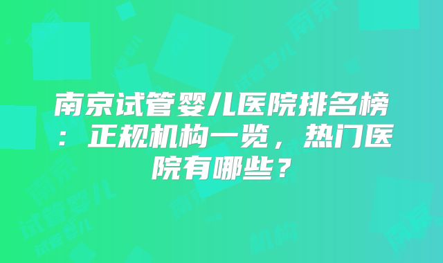 南京试管婴儿医院排名榜：正规机构一览，热门医院有哪些？