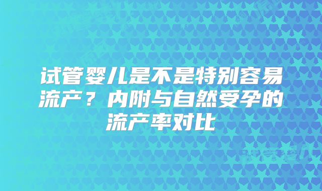 试管婴儿是不是特别容易流产？内附与自然受孕的流产率对比