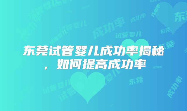 东莞试管婴儿成功率揭秘，如何提高成功率