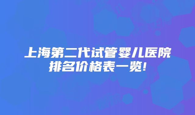 上海第二代试管婴儿医院排名价格表一览!