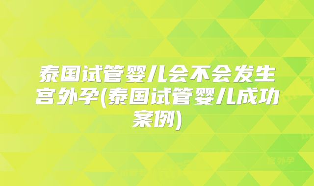 泰国试管婴儿会不会发生宫外孕(泰国试管婴儿成功案例)