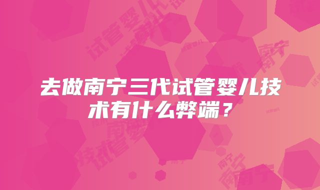 去做南宁三代试管婴儿技术有什么弊端？
