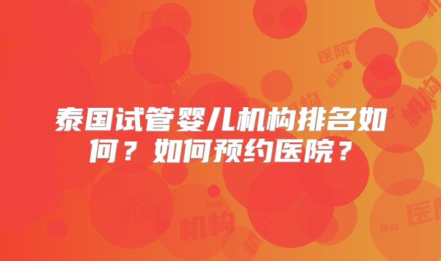 泰国试管婴儿机构排名如何?如何预约医院?