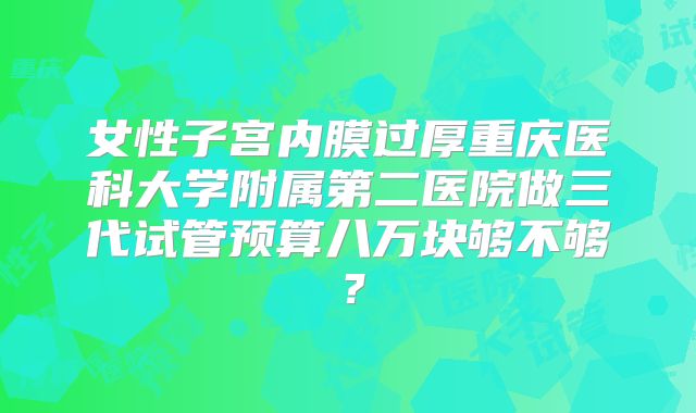 女性子宫内膜过厚重庆医科大学附属第二医院做三代试管预算八万块够不够？