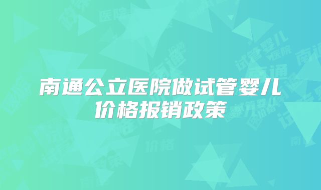 南通公立医院做试管婴儿价格报销政策