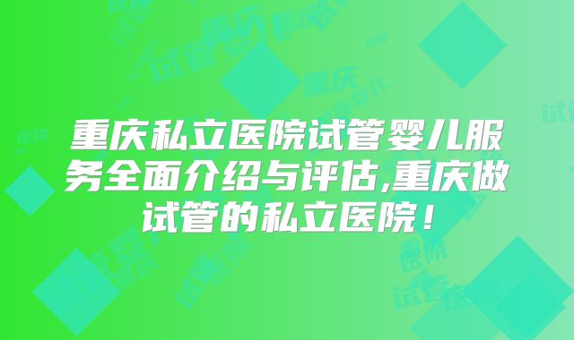 重庆私立医院试管婴儿服务全面介绍与评估,重庆做试管的私立医院！