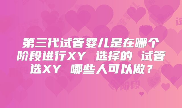 第三代试管婴儿是在哪个阶段进行XY 选择的 试管选XY 哪些人可以做？