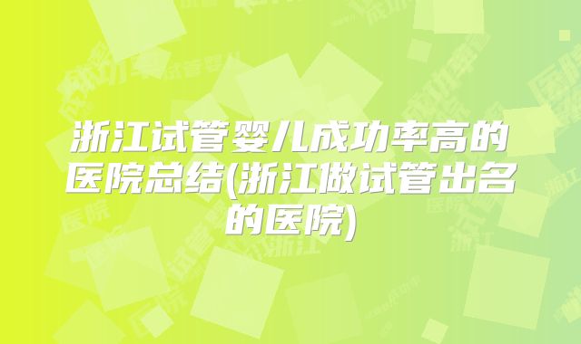 浙江试管婴儿成功率高的医院总结(浙江做试管出名的医院)