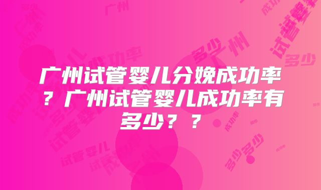 广州试管婴儿分娩成功率?广州试管婴儿成功率有多少??
