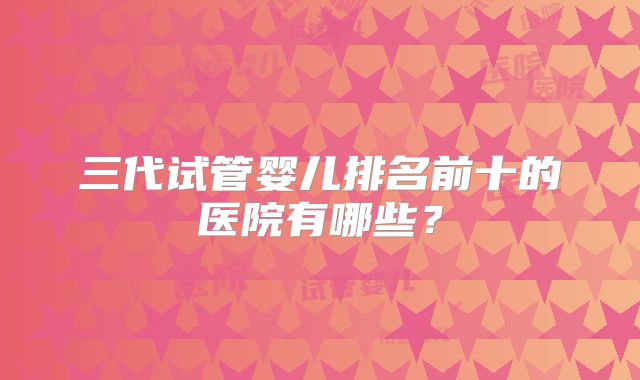 三代试管婴儿排名前十的医院有哪些？