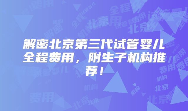 解密北京第三代试管婴儿全程费用,附生子机构推荐!