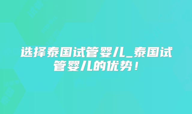 选择泰国试管婴儿_泰国试管婴儿的优势！