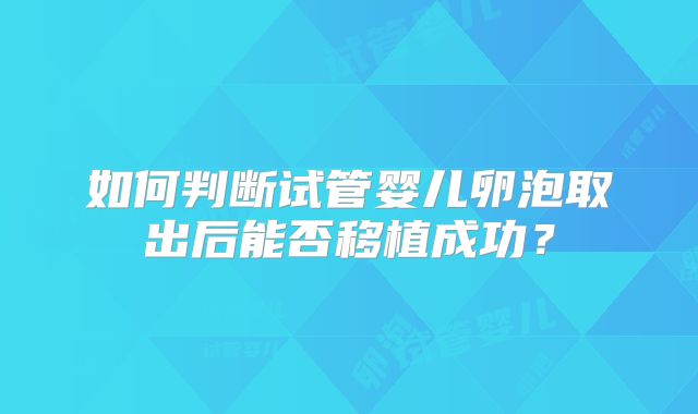 如何判断试管婴儿卵泡取出后能否移植成功？