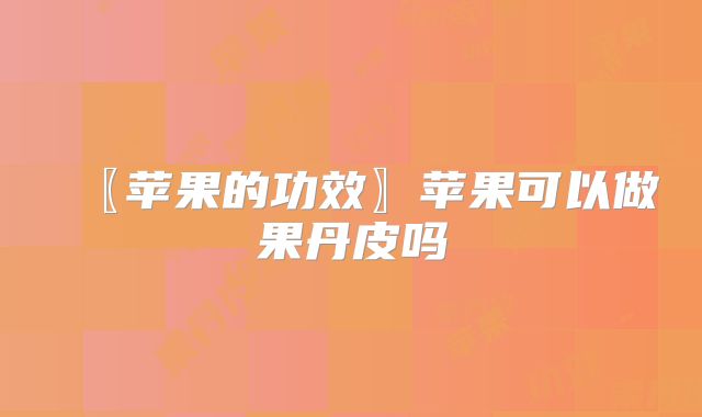 〖苹果的功效〗苹果可以做果丹皮吗