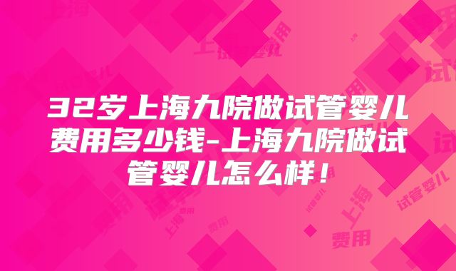 32岁上海九院做试管婴儿费用多少钱-上海九院做试管婴儿怎么样！