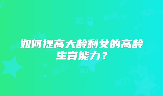 如何提高大龄剩女的高龄生育能力?