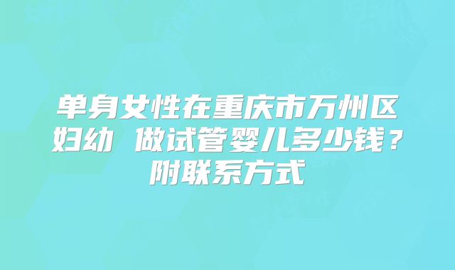 单身女性在重庆市万州区妇幼 做试管婴儿多少钱?附联系方式