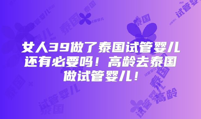 女人39做了泰国试管婴儿还有必要吗!高龄去泰国做试管婴儿!