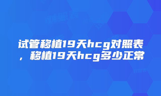 试管移植19天hcg对照表，移植19天hcg多少正常