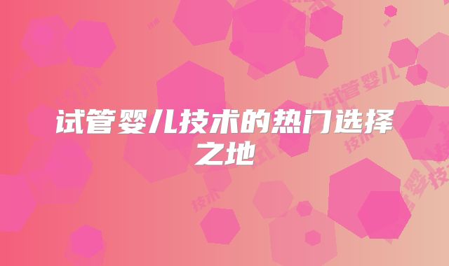 试管婴儿技术的热门选择之地
