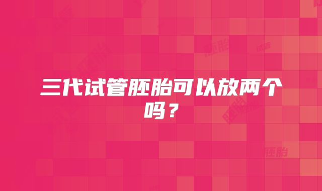 三代试管胚胎可以放两个吗?