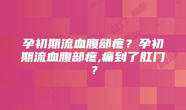 孕初期流血腹部疼?孕初期流血腹部疼,痛到了肛门?