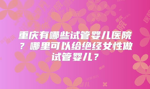 重庆有哪些试管婴儿医院?哪里可以给绝经女性做试管婴儿?