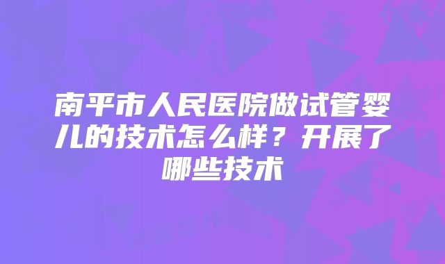南平市人民医院做试管婴儿的技术怎么样？开展了哪些技术