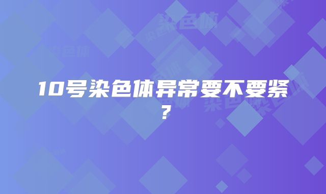 10号染色体异常要不要紧？