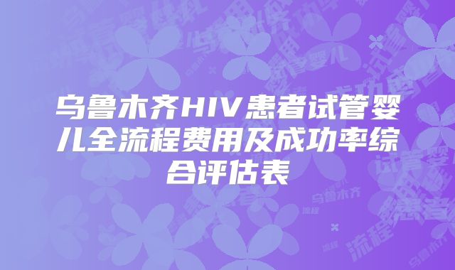 乌鲁木齐HIV患者试管婴儿全流程费用及成功率综合评估表