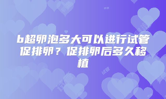 b超卵泡多大可以进行试管促排卵？促排卵后多久移植