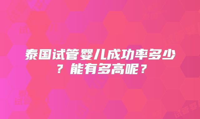 泰国试管婴儿成功率多少？能有多高呢？