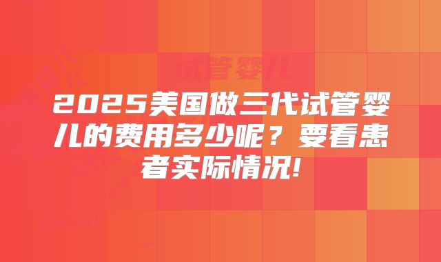 2025美国做三代试管婴儿的费用多少呢?要看患者实际情况!