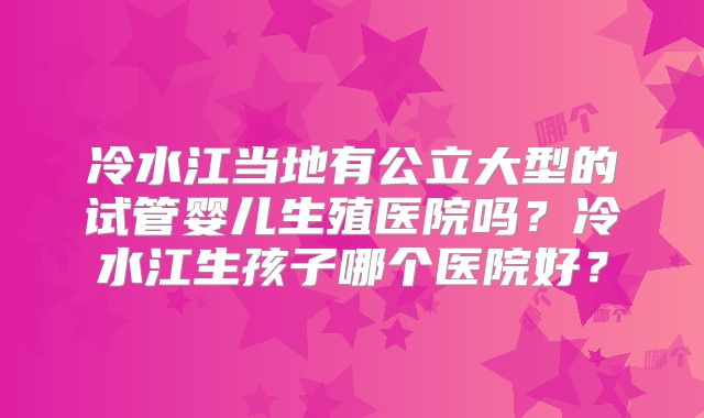 冷水江当地有公立大型的试管婴儿生殖医院吗？冷水江生孩子哪个医院好？