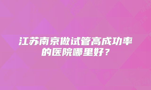 江苏南京做试管高成功率的医院哪里好？