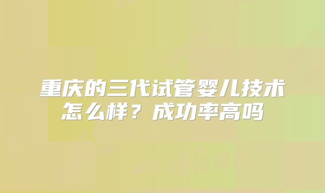 重庆的三代试管婴儿技术怎么样?成功率高吗