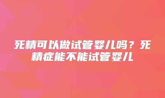 死精可以做试管婴儿吗？死精症能不能试管婴儿