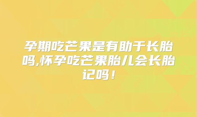 孕期吃芒果是有助于长胎吗,怀孕吃芒果胎儿会长胎记吗！