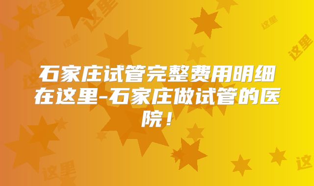 石家庄试管完整费用明细在这里-石家庄做试管的医院！