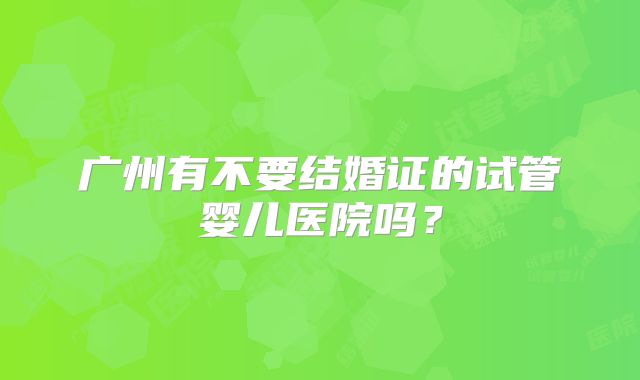 广州有不要结婚证的试管婴儿医院吗?
