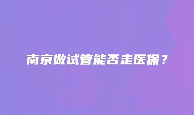 南京做试管能否走医保?