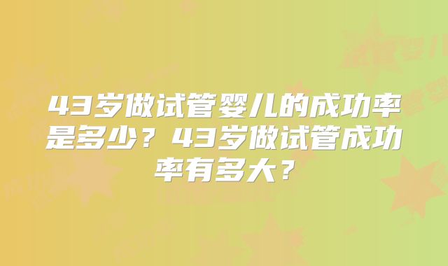 43岁做试管婴儿的成功率是多少？43岁做试管成功率有多大？