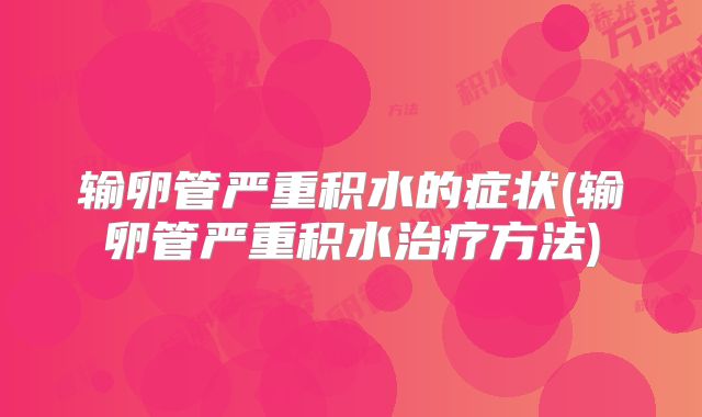 输卵管严重积水的症状(输卵管严重积水治疗方法)