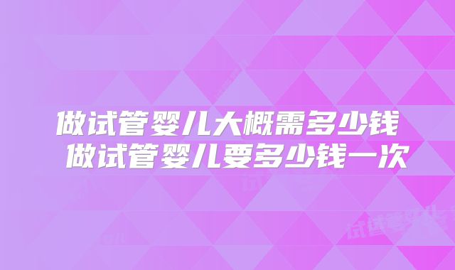 做试管婴儿大概需多少钱 做试管婴儿要多少钱一次