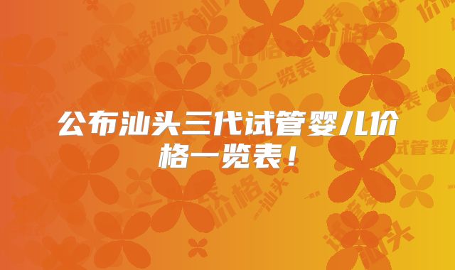 公布汕头三代试管婴儿价格一览表！