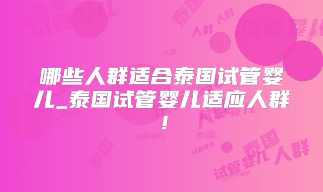 哪些人群适合泰国试管婴儿_泰国试管婴儿适应人群！