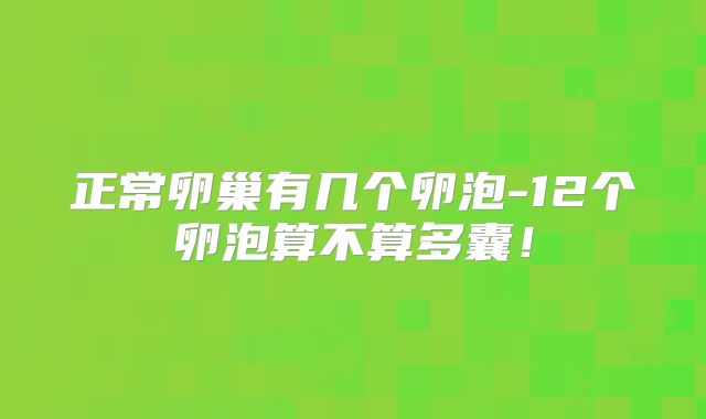 正常卵巢有几个卵泡-12个卵泡算不算多囊！
