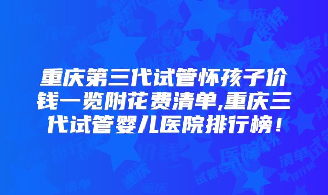 重庆第三代试管怀孩子价钱一览附花费清单,重庆三代试管婴儿医院排行榜！