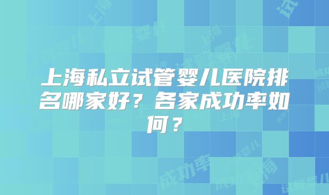 上海私立试管婴儿医院排名哪家好？各家成功率如何？